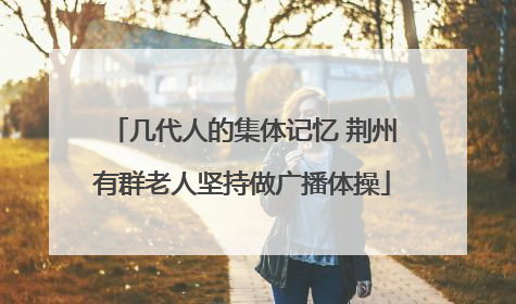 几代人的集体记忆 荆州有群老人坚持做广播体操