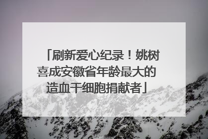 刷新爱心纪录！姚树喜成安徽省年龄最大的造血干细胞捐献者