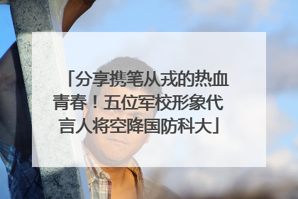 分享携笔从戎的热血青春！五位军校形象代言人将空降国防科大