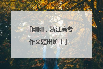 刚刚，浙江高考作文题出炉！