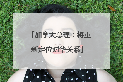 加拿大总理：将重新定位对华关系