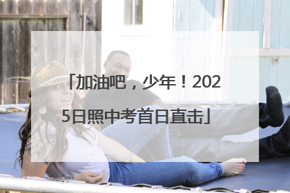 加油吧，少年！2025日照中考首日直击