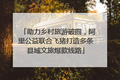 助力乡村旅游破圈，阿里公益联合飞猪打造多条县域文旅爆款线路