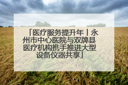 医疗服务提升年丨永州市中心医院与双牌县医疗机构携手推进大型设备仪器共享