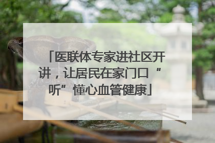 医联体专家进社区开讲，让居民在家门口“听”懂心血管健康