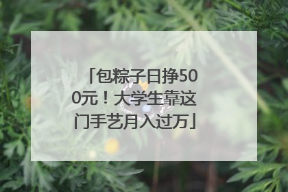 包粽子日挣500元！大学生靠这门手艺月入过万