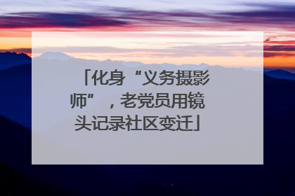 化身“义务摄影师”，老党员用镜头记录社区变迁