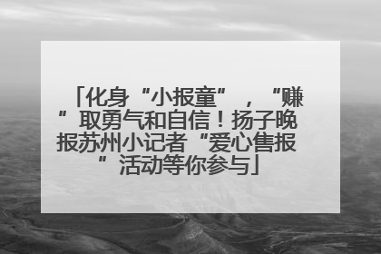 化身“小报童”，“赚”取勇气和自信！扬子晚报苏州小记者“爱心售报”活动等你参与