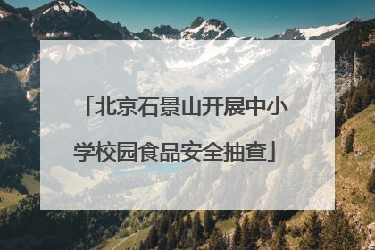 北京石景山开展中小学校园食品安全抽查