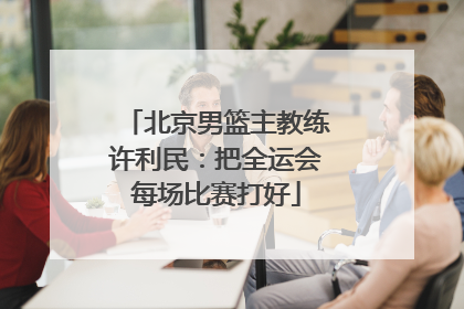北京男篮主教练许利民：把全运会每场比赛打好