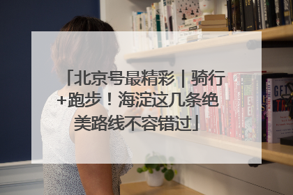 北京号最精彩｜骑行+跑步！海淀这几条绝美路线不容错过