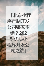 北京小程序定制开发公司哪家不错？2025 优质小程序开发公司之选