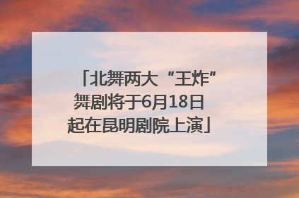 北舞两大“王炸”舞剧将于6月18日起在昆明剧院上演