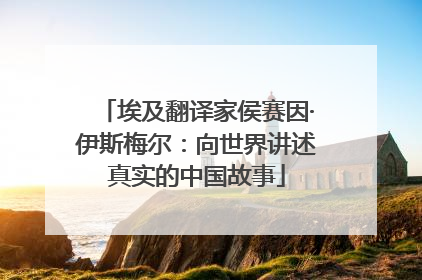 埃及翻译家侯赛因·伊斯梅尔：向世界讲述真实的中国故事