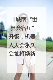 城南“世界会客厅”升级，机器人大会永久会址将焕新