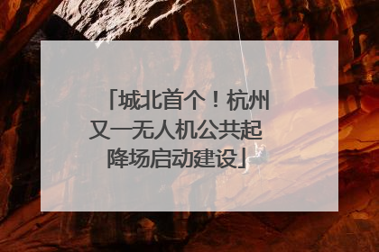 城北首个！杭州又一无人机公共起降场启动建设