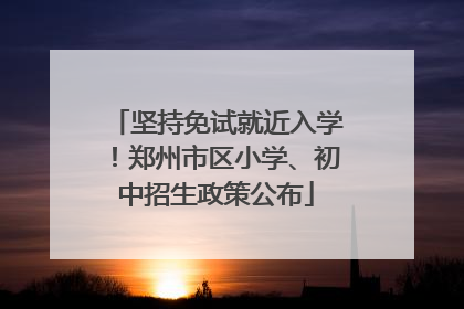 坚持免试就近入学！郑州市区小学、初中招生政策公布