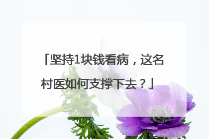 坚持1块钱看病，这名村医如何支撑下去？