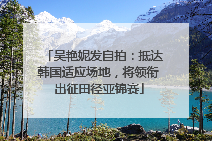 吴艳妮发自拍：抵达韩国适应场地，将领衔出征田径亚锦赛