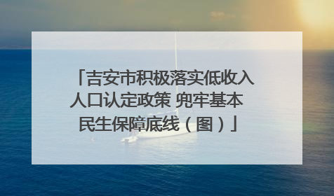 吉安市积极落实低收入人口认定政策 兜牢基本民生保障底线（图）