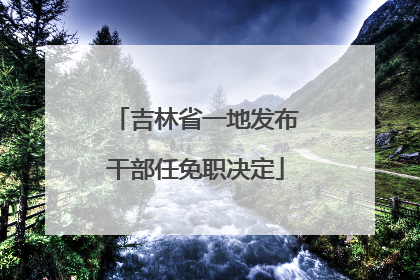 吉林省一地发布干部任免职决定