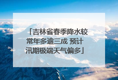 吉林省春季降水较常年多逾三成 预计汛期极端天气偏多