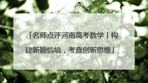 名师点评河南高考数学丨构建新颖情境，考查创新思维