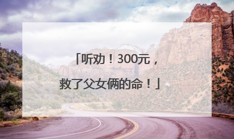 听劝！300元，救了父女俩的命！