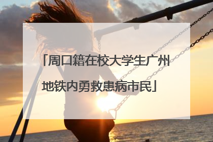 周口籍在校大学生广州地铁内勇救患病市民