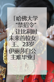 哈佛大学“禁招令”，让比利时未来首位女王、23岁伊丽莎白公主难毕业
