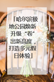 哈尔滨极地公园焕新升级“卷”出新高度，打造多元假日体验