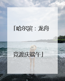 哈尔滨：龙舟竞渡庆端午