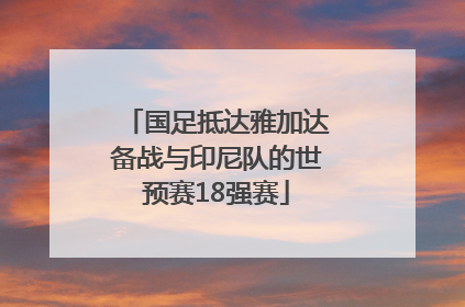 国足抵达雅加达备战与印尼队的世预赛18强赛