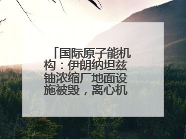 国际原子能机构：伊朗纳坦兹铀浓缩厂地面设施被毁，离心机可能已受损