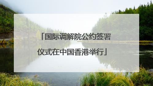 国际调解院公约签署仪式在中国香港举行