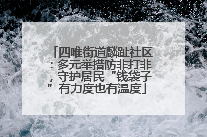 四唯街道麟趾社区：多元举措防非打非，守护居民“钱袋子”有力度也有温度
