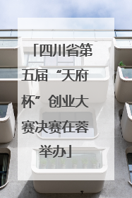 四川省第五届“天府杯”创业大赛决赛在蓉举办