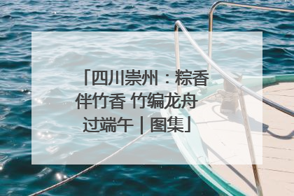 四川崇州：粽香伴竹香 竹编龙舟过端午｜图集