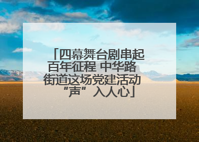 四幕舞台剧串起百年征程 中华路街道这场党建活动“声”入人心
