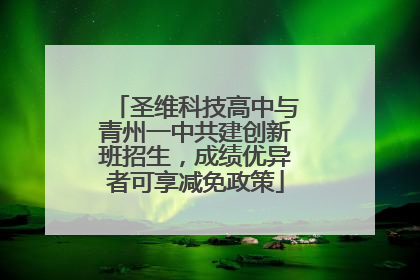 圣维科技高中与青州一中共建创新班招生，成绩优异者可享减免政策