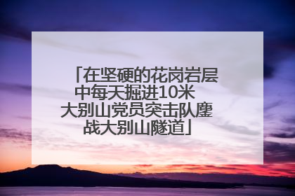 在坚硬的花岗岩层中每天掘进10米 大别山党员突击队鏖战大别山隧道