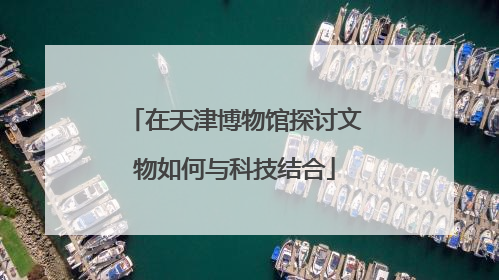 在天津博物馆探讨文物如何与科技结合