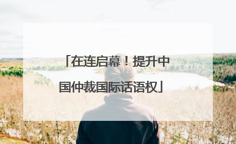 在连启幕！提升中国仲裁国际话语权