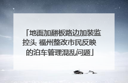 地面加翻板路边加装监控头 福州整改市民反映的泊车管理混乱问题