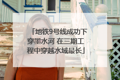地铁9号线成功下穿墨水河 在三期工程中穿越水域最长