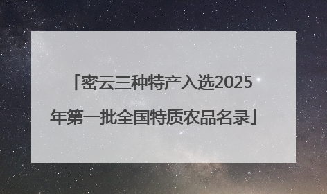 密云三种特产入选2025年第一批全国特质农品名录