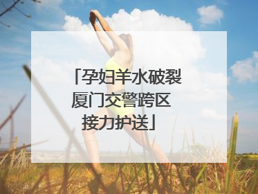 孕妇羊水破裂 厦门交警跨区接力护送
