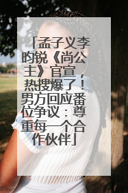 孟子义李昀锐《尚公主》官宣，热搜爆了！男方回应番位争议：尊重每一个合作伙伴