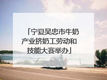 宁夏吴忠市牛奶产业挤奶工劳动和技能大赛举办