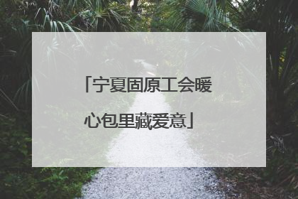 宁夏固原工会暖心包里藏爱意